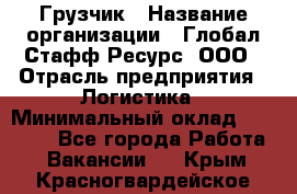 Грузчик › Название организации ­ Глобал Стафф Ресурс, ООО › Отрасль предприятия ­ Логистика › Минимальный оклад ­ 25 000 - Все города Работа » Вакансии   . Крым,Красногвардейское